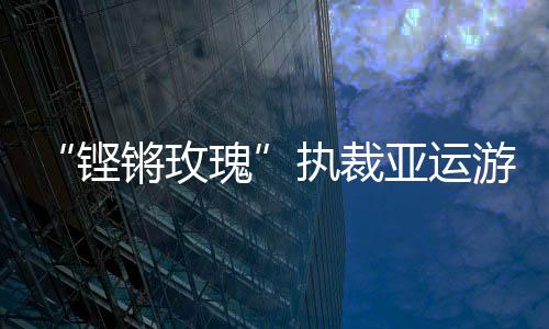 “铿锵玫瑰”执裁亚运游泳:发扬公平公正的体育精神