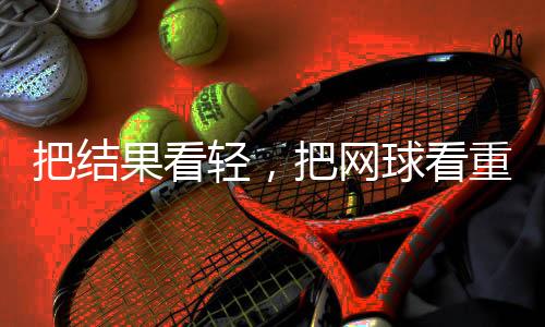 把结果看轻,把网球看重——专访中国网球“一哥”张之臻