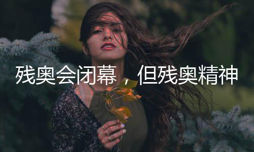 残奥会闭幕,但残奥精神永不落幕!回顾赛场内外动人瞬间→
