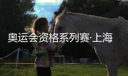 奥运会资格系列赛·上海倒计时30天 国际奥委会:十分期待