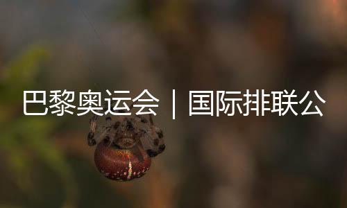 巴黎奥运会|国际排联公布12支奥运会女排参赛队伍名单