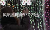 风帆蓄电池55D23适配悦动IX35卡罗拉比亚迪汽车电瓶
